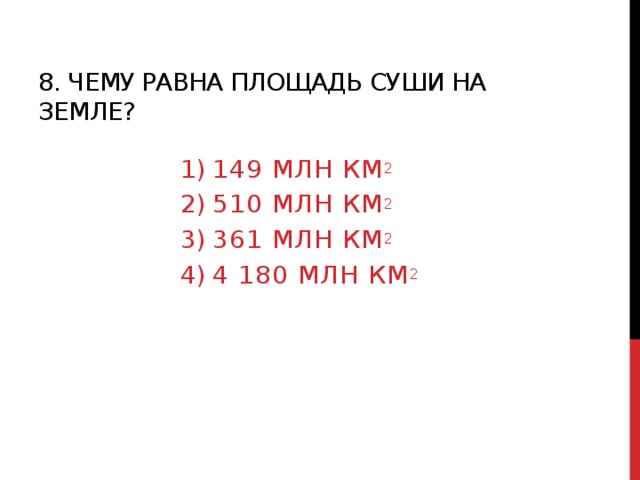 8. Чему равна площадь суши на земле? 149 млн км 2 510 млн км 2 361 млн км 2 4 180 млн км 2 