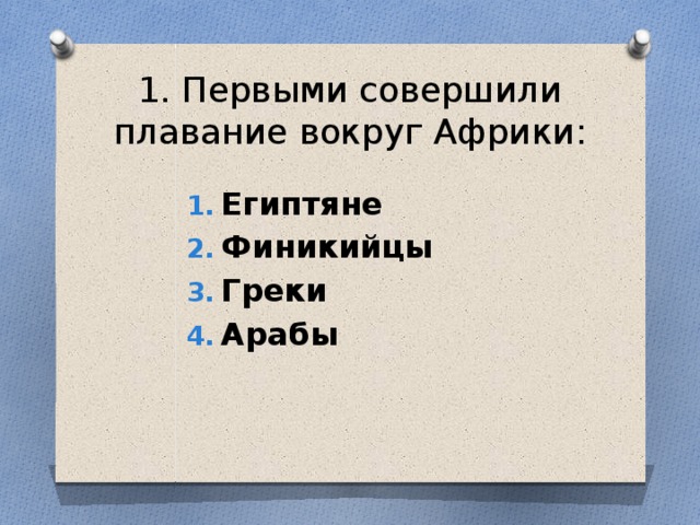 1. Первыми совершили плавание вокруг Африки: Египтяне Финикийцы Греки Арабы 