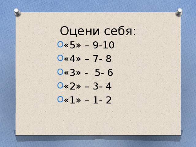 Оцени себя: «5» – 9-10 «4» – 7- 8 «3» - 5- 6 «2» – 3- 4 «1» – 1- 2 