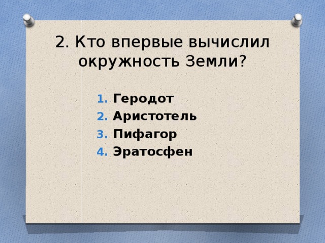 2. Кто впервые вычислил окружность Земли? Геродот Аристотель Пифагор Эратосфен 