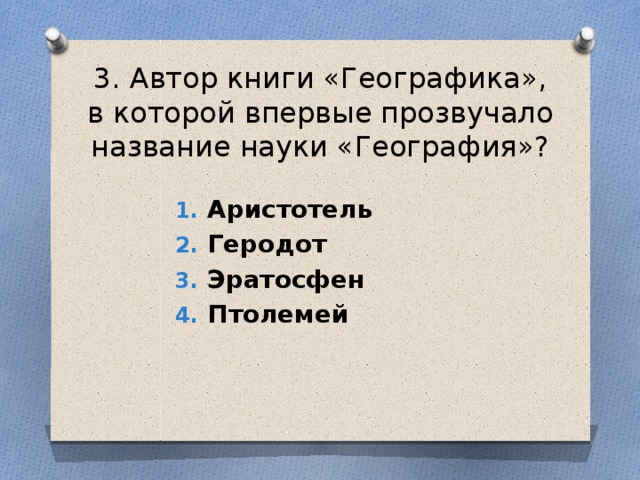 3. Автор книги «Географика», в которой впервые прозвучало название науки «География»? Аристотель Геродот Эратосфен Птолемей 