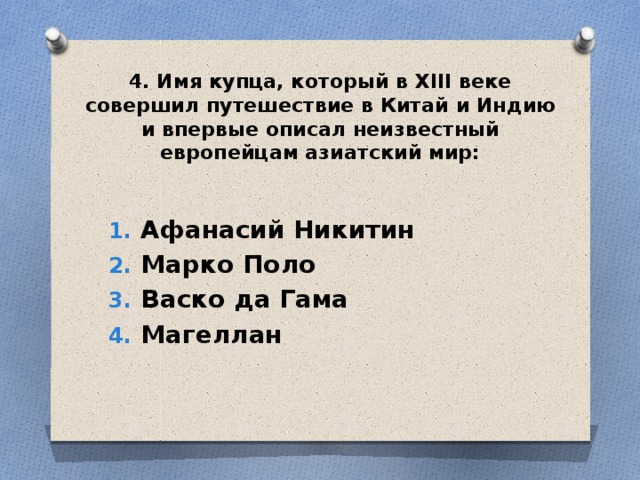 4. Имя купца, который в XIII веке совершил путешествие в Китай и Индию и впервые описал неизвестный европейцам азиатский мир: Афанасий Никитин Марко Поло Васко да Гама Магеллан 