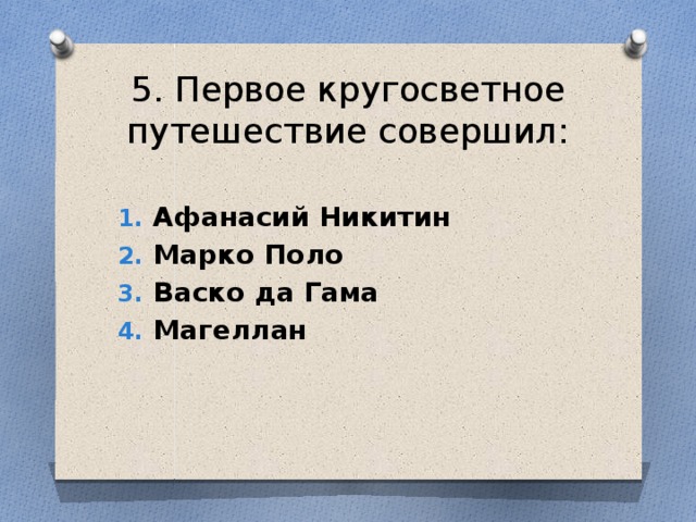 5. Первое кругосветное путешествие совершил: Афанасий Никитин Марко Поло Васко да Гама Магеллан 