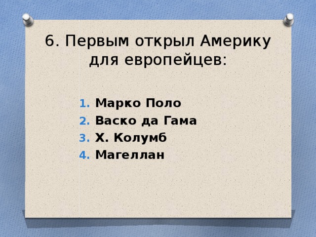 6. Первым открыл Америку для европейцев:  Марко Поло Васко да Гама Х. Колумб Магеллан 