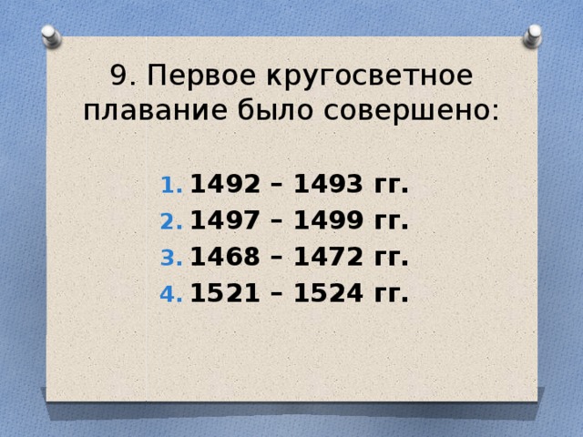 9. Первое кругосветное плавание было совершено: 1492 – 1493 гг. 1497 – 1499 гг. 1468 – 1472 гг. 1521 – 1524 гг.  