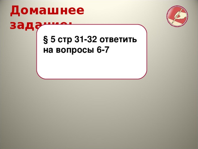 Домашнее задание: § 5 стр 31-32 ответить на вопросы 6-7 