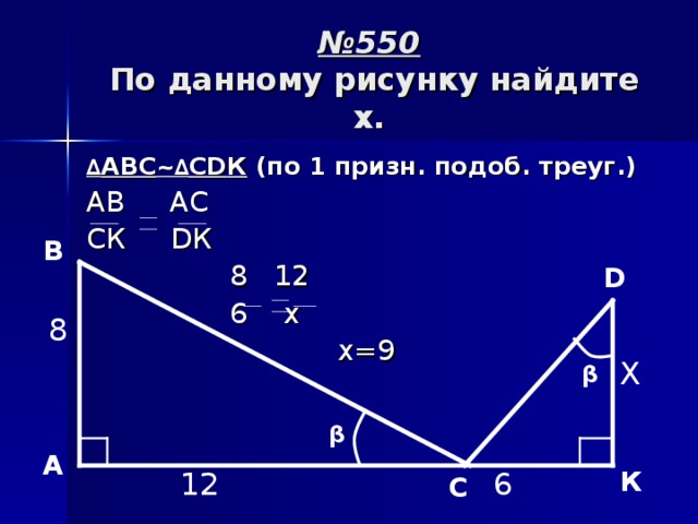 № 550  По данному рисунку найдите x . ∆ АВС ~∆ С D К (по 1 призн. подоб. треуг.) АВ  АС СК D К  8 12  6 х   х=9  B D 8 X β β  A К 6 12 C 