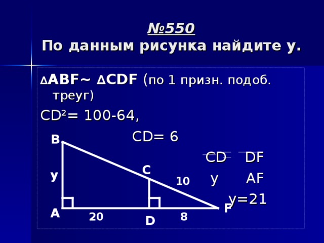 № 550  По данным рисунка найдите y . ∆ АВ F~ ∆ С DF  ( по 1 призн. подоб. треуг ) CD²= 100-64,  CD= 6  CD DF  y  AF  y= 21 В С y 10 F А 20 8 D 