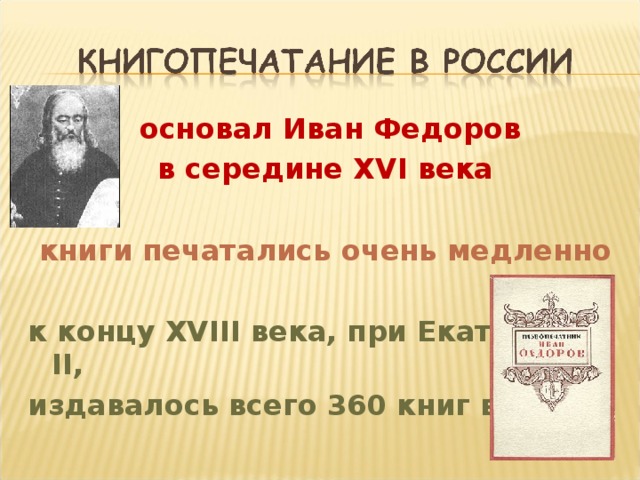  основал Иван Федоров в середине XVI века  книги печатались очень медленно  к концу XVIII века, при Екатерине II , издавалось всего 360 книг в год 