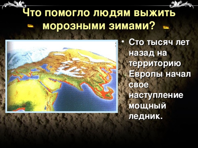 Что помогло людям выжить морозными зимами? Сто тысяч лет назад на территорию Европы начал свое наступление мощный ледник. 
