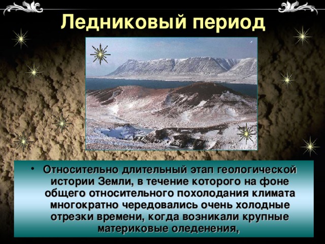 Ледниковый период Относительно длительный этап геологической истории Земли, в течение которого на фоне общего относительного похолодания климата многократно чередовались очень холодные отрезки времени, когда возникали крупные материковые оледенения, 