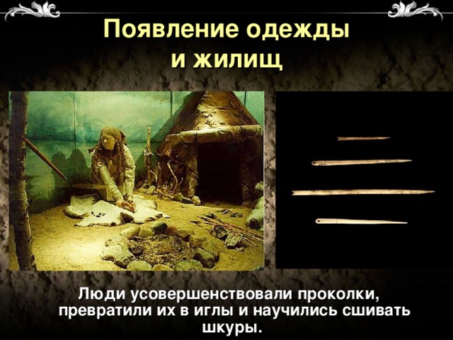 Появление одежды  и жилищ  Люди усовершенствовали проколки, превратили их в иглы и научились сшивать шкуры.  