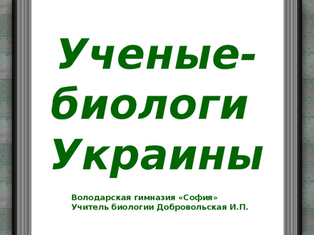 Ученые-биологи  Украины   Володарская гимназия «София» Учитель биологии Добровольская И.П. 