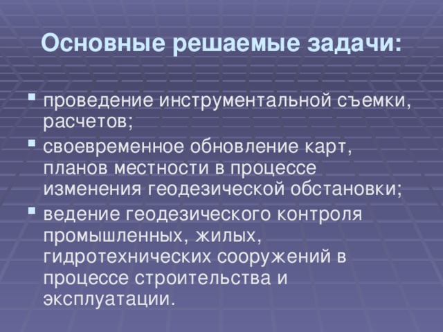 Основные решаемые задачи: проведение инструментальной съемки, расчетов; своевременное обновление карт, планов местности в процессе изменения геодезической обстановки; ведение геодезического контроля промышленных, жилых, гидротехнических сооружений в процессе строительства и эксплуатации. 