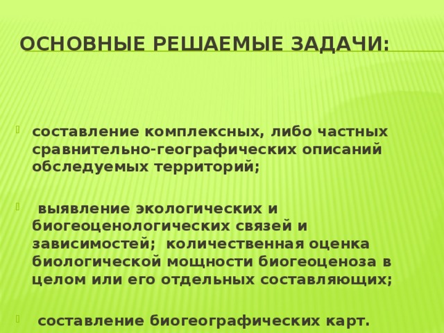Основные решаемые задачи: составление комплексных, либо частных сравнительно-географических описаний обследуемых территорий;   выявление экологических и биогеоценологических связей и зависимостей; количественная оценка биологической мощности биогеоценоза в целом или его отдельных составляющих;   составление биогеографических карт. 