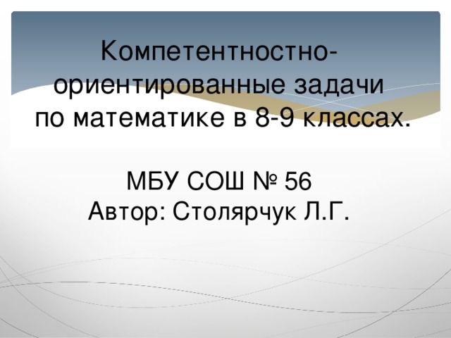 Компетентностно-  ориентированные задачи  по математике в 8-9 классах.   МБУ СОШ № 56  Автор: Столярчук Л.Г.      