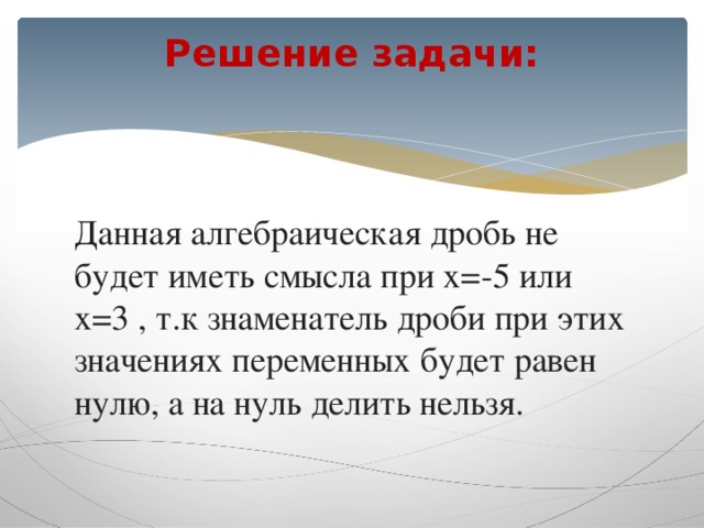 Решение задачи:   Данная алгебраическая дробь не будет иметь смысла при x=-5 или x=3 , т.к знаменатель дроби при этих значениях переменных будет равен нулю, а на нуль делить нельзя. 