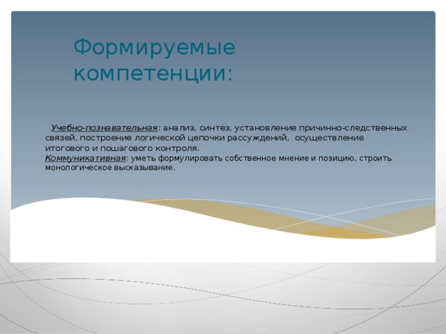 Формируемые компетенции:    Учебно-познавательная : анализ, синтез, установление причинно-следственных связей, построение логической цепочки рассуждений, осуществление итогового и пошагового контроля.  Коммуникативная : уметь формулировать собственное мнение и позицию, строить монологическое высказывание.    