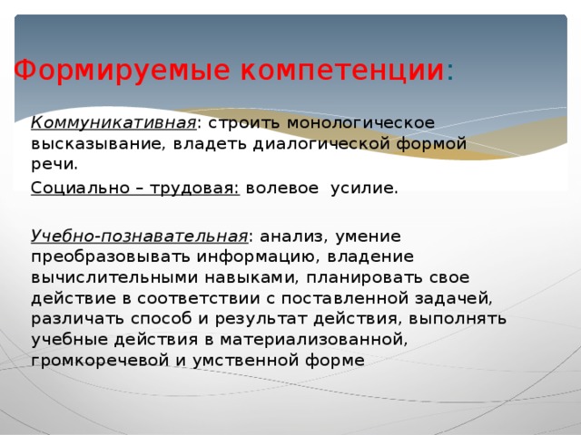 Формируемые компетенции :    Коммуникативная : строить монологическое высказывание, владеть диалогической формой речи. Социально – трудовая: волевое усилие. Учебно-познавательная : анализ, умение преобразовывать информацию, владение вычислительными навыками, планировать свое действие в соответствии с поставленной задачей, различать способ и результат действия, выполнять учебные действия в материализованной, громкоречевой и умственной форме 