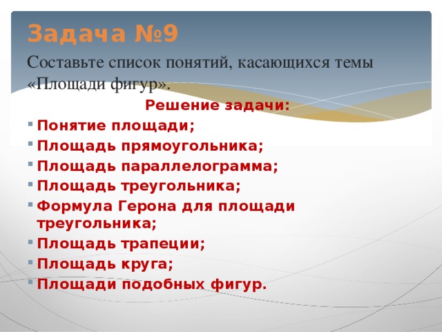 Задача №9    Составьте список понятий, касающихся темы «Площади фигур». Решение задачи: Понятие площади; Площадь прямоугольника; Площадь параллелограмма; Площадь треугольника; Формула Герона для площади треугольника; Площадь трапеции; Площадь круга; Площади подобных фигур. 