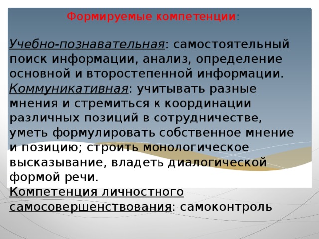 Формируемые компетенции :    Учебно-познавательная : самостоятельный поиск информации, анализ, определение основной и второстепенной информации.  Коммуникативная : учитывать разные мнения и стремиться к координации различных позиций в сотрудничестве, уметь формулировать собственное мнение и позицию; строить монологическое высказывание, владеть диалогической формой речи.  Компетенция личностного самосовершенствования : самоконтроль   