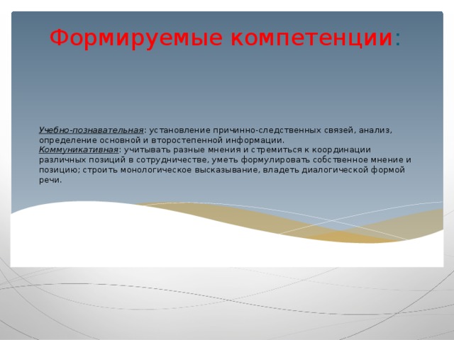 Формируемые компетенции :    Учебно-познавательная : установление причинно-следственных связей, анализ, определение основной и второстепенной информации.  Коммуникативная : учитывать разные мнения и стремиться к координации различных позиций в сотрудничестве, уметь формулировать собственное мнение и позицию; строить монологическое высказывание, владеть диалогической формой речи.   