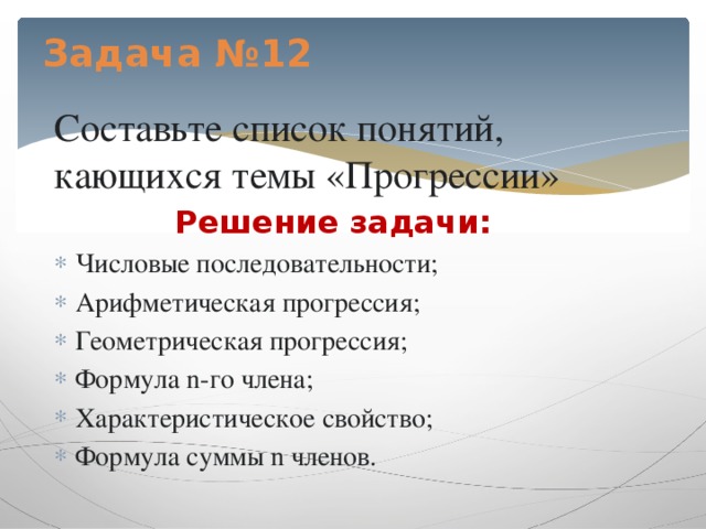 Задача №12    Составьте список понятий, кающихся темы «Прогрессии» Решение задачи: Числовые последовательности; Арифметическая прогрессия; Геометрическая прогрессия; Формула n-го члена; Характеристическое свойство; Формула суммы n членов. 