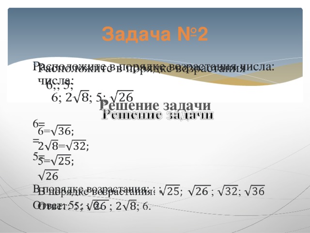Задача №2 Расположите в порядке возрастания числа:    6;; 5; Решение задачи 6= = 5= В порядке возрастания: ; ; Ответ: 5; ; ; 6. 