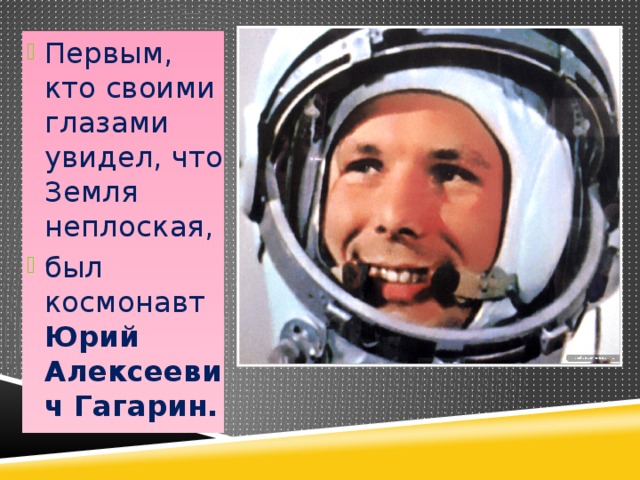 Первым, кто своими глазами увидел, что Земля неплоская, был космонавт Юрий  Алексеевич Гагарин. 