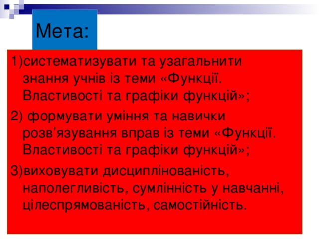 Мета: 1) систематизувати та узагальнити знання учнів із теми «Функції. Властивості та графіки функцій»; 2) формувати уміння та навички розв’язування вправ із теми «Функції. Властивості та графіки функцій»; 3)виховувати дисциплінованість, наполегливість, сумлінність у навчанні, цілеспрямованість, самостійність. 