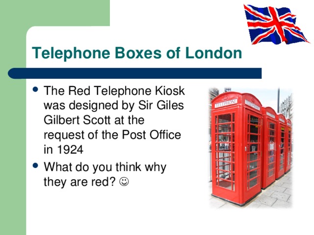 Telephone Boxes of London The Red Telephone Kiosk  was designed by Sir Giles Gilbert Scott at the request of the Post Office in 1924 What do you think why they are red ?  