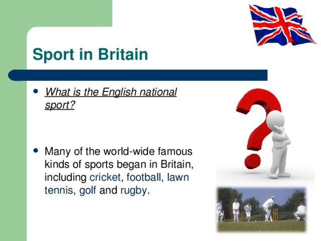 Sport in Britain What is the English national sport?  Many of the world - wide famous kinds of sports began in Britain, including cricket , football, lawn tennis , golf and rugby .   