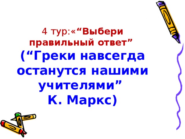 4 тур:« “Выбери правильный ответ”   (“Греки навсегда останутся нашими учителями”  К. Маркс)   