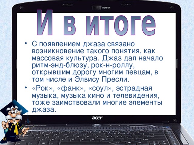 С появлением джаза связано возникновение такого понятия, как массовая культура. Джаз дал начало ритм-энд-блюзу, рок-н-роллу, открывшим дорогу многим певцам, в том числе и Элвису Пресли. «Рок», «фанк», «соул», эстрадная музыка, музыка кино и телевидения, тоже заимствовали многие элементы джаза.  