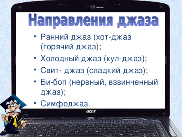 Ранний джаз (хот-джаз (горячий джаз); Холодный джаз (кул-джаз); Свит- джаз (сладкий джаз); Би-боп (нервный, взвинченный джаз); Симфоджаз. 