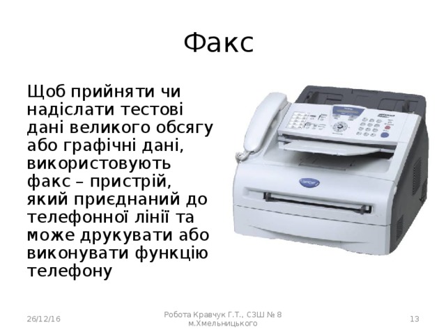 Факс Щоб прийняти чи надіслати тестові дані великого обсягу або графічні дані, використовують факс – пристрій, який приєднаний до телефонної лінії та може друкувати або виконувати функцію телефону 26/12/16 Робота Кравчук Г.Т., СЗШ № 8 м.Хмельницького 12 