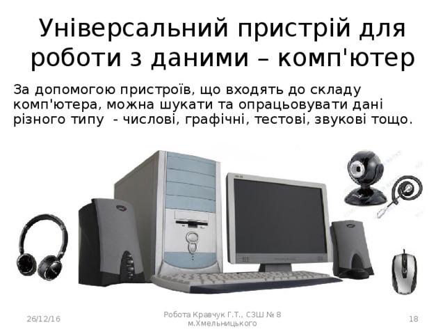 Універсальний пристрій для роботи з даними – комп'ютер За допомогою пристроїв, що входять до складу комп'ютера, можна шукати та опрацьовувати дані різного типу - числові, графічні, тестові, звукові тощо. 26/12/16 Робота Кравчук Г.Т., СЗШ № 8 м.Хмельницького  