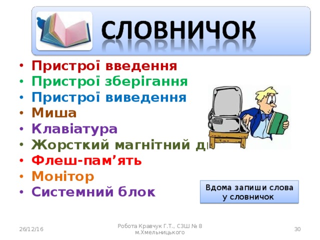 Пристрої введення Пристрої зберігання Пристрої виведення Миша Клавіатура Жорсткий магнітний диск Флеш-пам ’ ять Монітор Системний блок Вдома запиши слова у словничок 26/12/16 Робота Кравчук Г.Т., СЗШ № 8 м.Хмельницького  