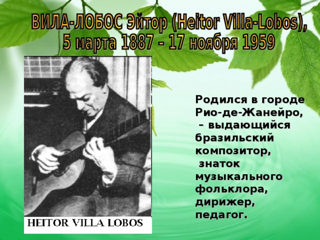 Родился в городе Рио-де-Жанейро, – выдающийся бразильский композитор,  знаток музыкального фольклора, дирижер, педагог. 