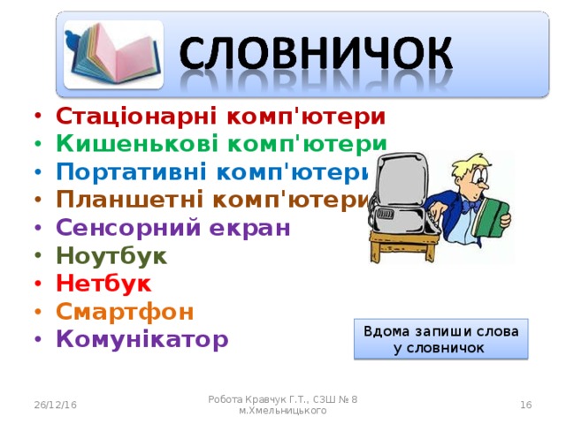 Стаціонарні комп'ютери Кишенькові комп'ютери Портативні комп'ютери  Планшетні комп'ютери Сенсорний екран Ноутбук Нетбук Смартфон Комунікатор Вдома запиши слова у словничок 26/12/16 Робота Кравчук Г.Т., СЗШ № 8 м.Хмельницького  