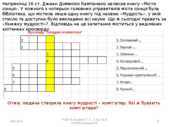 Наприкінці 16 ст. Джиан Доменіко Кампанело написав книгу «Місто сонця». У кожного з чотирьох головних управителів міста сонця була бібліотека, що містила лише одну книгу під назвою «Мудрість», у якій стисло та доступно було викладено всі науки. Що ж сьогодні править за «Книжку мудрості»?. Відповідь на це запитання міститься у виділених клітинках кросворду. Отже, людина створила книгу мудрості – комп’ютер. Які ж бувають комп’ютери? 26/12/16 Робота Кравчук Г.Т., СЗШ № 8 м.Хмельницького  