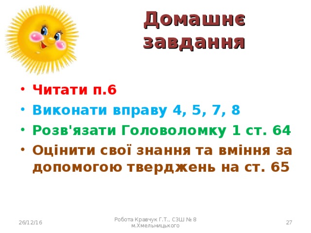 Домашнє завдання Читати п.6 Виконати вправу 4, 5, 7, 8 Розв'язати Головоломку 1 ст. 64 Оцінити свої знання та вміння за допомогою тверджень на ст. 65 26/12/16 Робота Кравчук Г.Т., СЗШ № 8 м.Хмельницького  