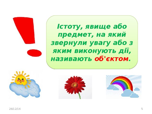 Істоту, явище або предмет, на який звернули увагу або з яким виконують дії, називають об'єктом . 26/12/16  