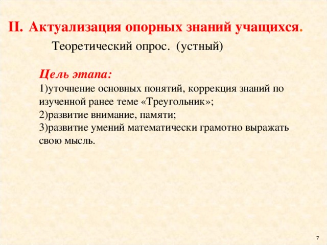 Актуализация опорных знаний учащихся . Теоретический опрос. (устный) Цель этапа: уточнение основных понятий, коррекция знаний по изученной ранее теме «Треугольник»; развитие внимание, памяти; развитие умений математически грамотно выражать свою мысль.  