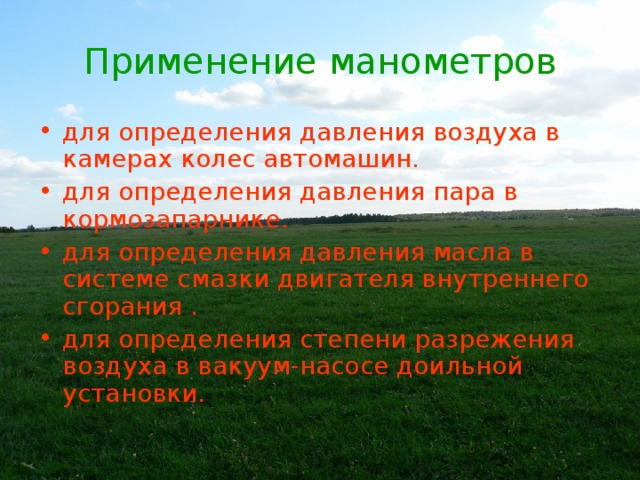 Применение манометров для определения давления воздуха в камерах колес автомашин. для определения давления пара в кормозапарнике. для определения давления масла в системе смазки двигателя внутреннего сгорания . для определения степени разрежения воздуха в вакуум-насосе доильной установки. 