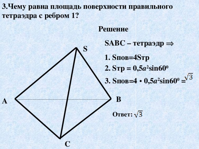 3.Чему равна площадь поверхности правильного тетраэдра с ребром 1? Решение SABC – тетраэдр   S 1. Sпов=4Sтр 2. Sтр = 0,5 а 2 sin60 0 3.  Sпов=4 •  0,5 а 2 sin60 0 = B A Ответ:  C 