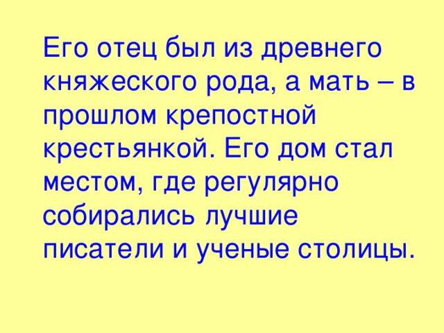  Его отец был из древнего княжеского рода, а мать – в прошлом крепостной крестьянкой. Его дом стал местом, где регулярно собирались лучшие писатели и ученые столицы. 