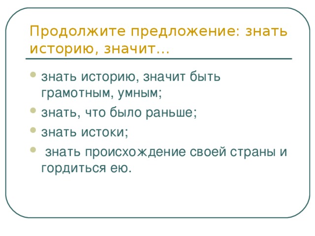 Продолжите предложение: знать историю, значит… знать историю, значит быть грамотным, умным; знать, что было раньше; знать истоки;  знать происхождение своей страны и гордиться ею. 