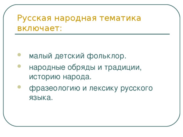 Русская народная тематика включает: малый детский фольклор. народные обряды и традиции, историю народа. фразеологию и лексику русского языка. 