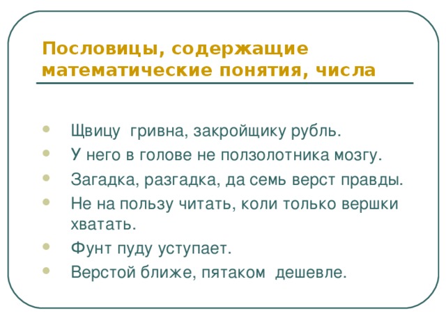 Пословицы, содержащие математические понятия, числа Щвицу гривна, закройщику рубль. У него в голове не ползолотника мозгу. Загадка, разгадка, да семь верст правды. Не на пользу читать, коли только вершки хватать. Фунт пуду уступает. Верстой ближе, пятаком дешевле. 